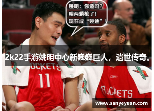 2k22手游姚明中心新巍巍巨人，遗世传奇。