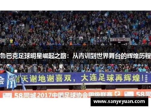 鲁巴克足球明星崛起之路：从青训到世界舞台的辉煌历程