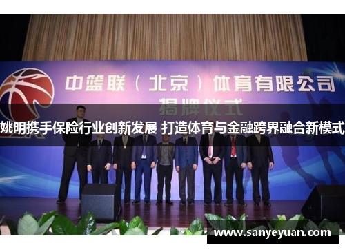 姚明携手保险行业创新发展 打造体育与金融跨界融合新模式