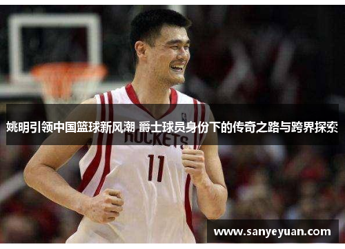 姚明引领中国篮球新风潮 爵士球员身份下的传奇之路与跨界探索