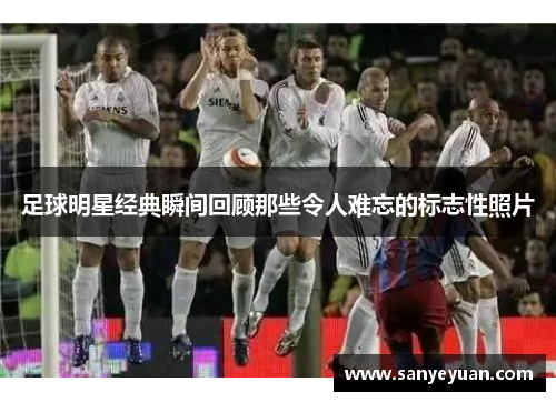 足球明星经典瞬间回顾那些令人难忘的标志性照片