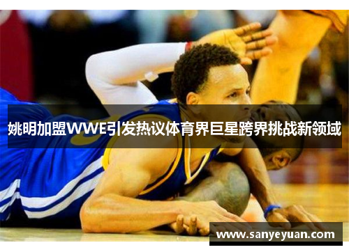 姚明加盟WWE引发热议体育界巨星跨界挑战新领域
