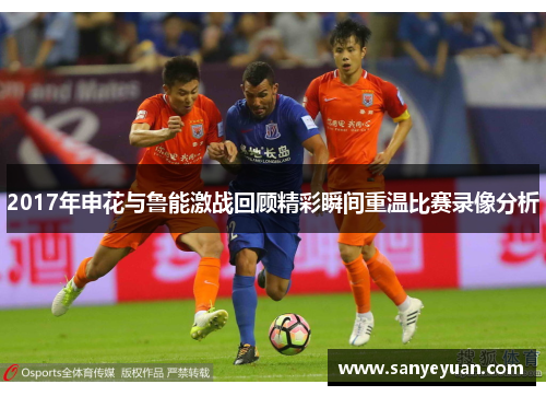 2017年申花与鲁能激战回顾精彩瞬间重温比赛录像分析