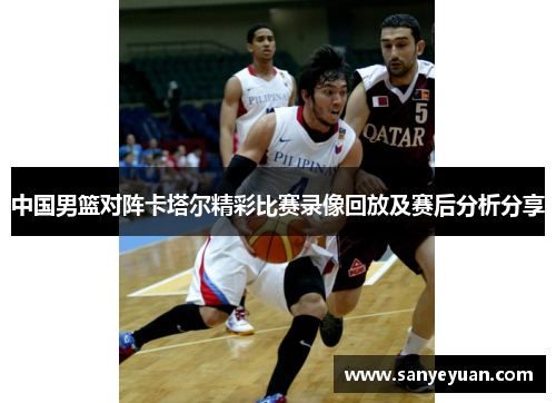 中国男篮对阵卡塔尔精彩比赛录像回放及赛后分析分享