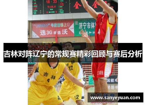 吉林对阵辽宁的常规赛精彩回顾与赛后分析