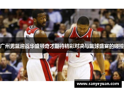 广州男篮迎战华盛顿奇才期待精彩对决与篮球盛宴的碰撞